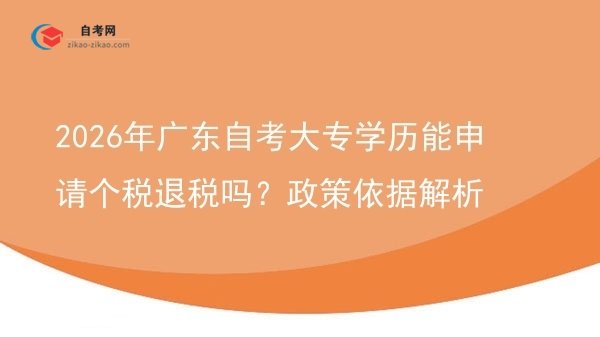 2026年广东自考大专学历能申请个税退税吗？政策依据解析图片