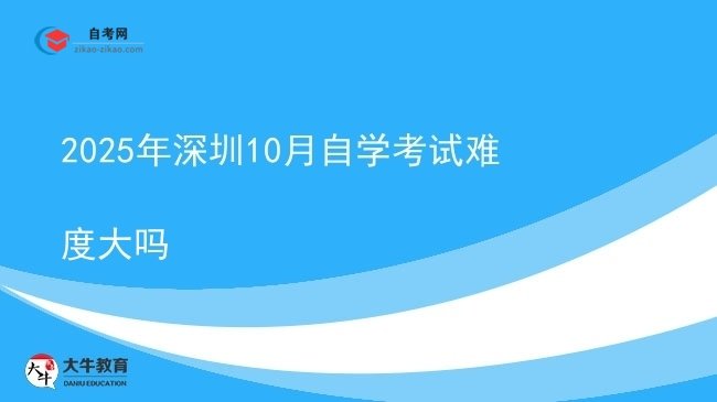 2025年深圳10月自学考试难度大吗图片
