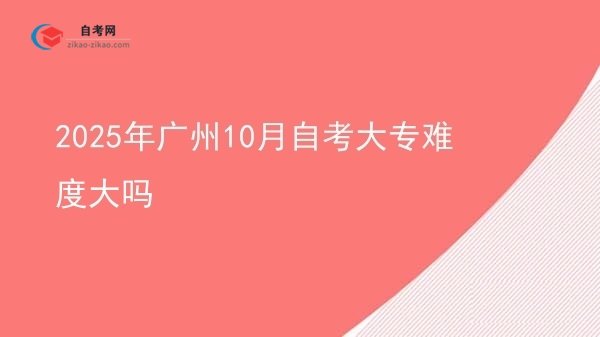 2025年广州10月自考大专难度大吗图片