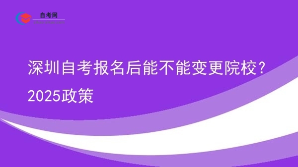 深圳自考报名后能不能变更院校?2025政策图片