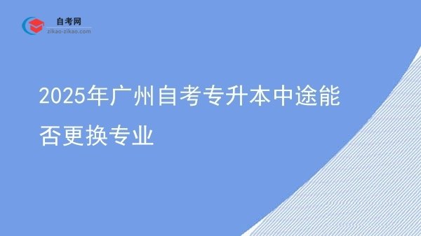 2025年广州自考专升本中途能否更换专业图片