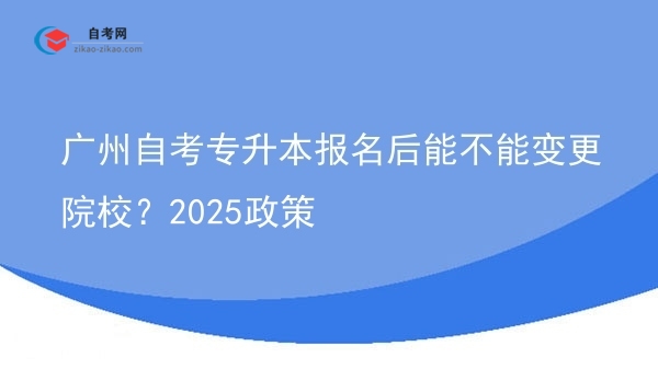 广州自考专升本报名后能不能变更院校?2025政策图片