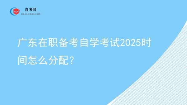 广东在职备考自学考试2025时间怎么分配？图片