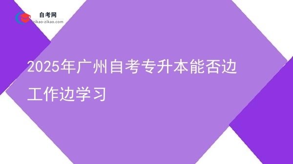 2025年广州自考专升本能否边工作边学习图片