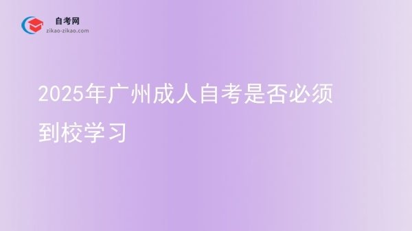 2025年广州成人自考是否必须到校学习图片
