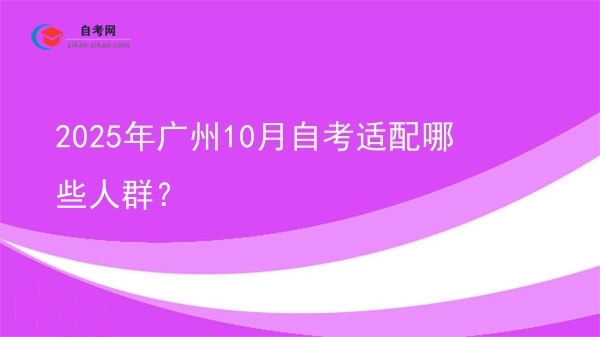 2025年广州10月自考适配哪些人群?图片