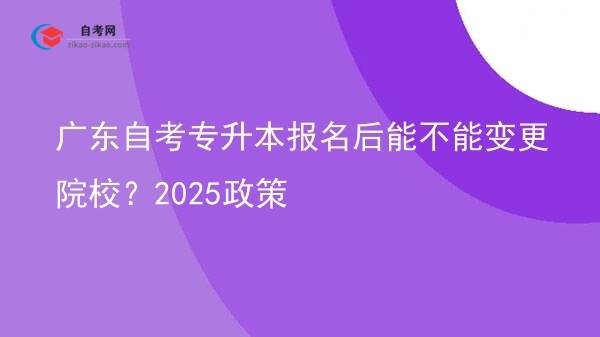 广东自考专升本报名后能不能变更院校?2025政策图片