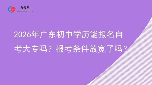 2026年广东初中学历能报名自考大专吗?报考条件放宽了吗?图片