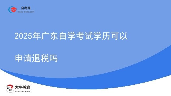 2025年广东自学考试学历可以申请退税吗图片