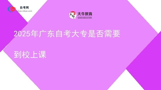 2025年广东自考大专是否需要到校上课图片