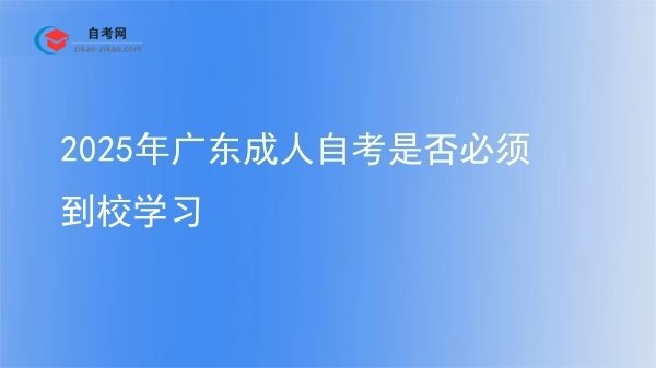 2025年广东成人自考是否必须到校学习图片