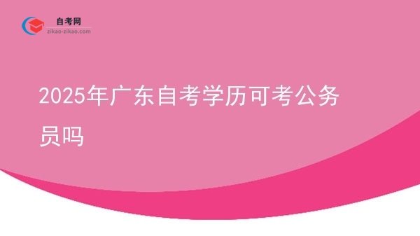 2025年广东自考学历可考公务员吗图片