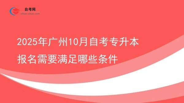 2025年广州10月自考专升本报名需要满足哪些条件图片