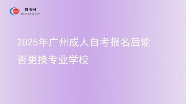 2025年广州成人自考报名后能否更换专业学校图片