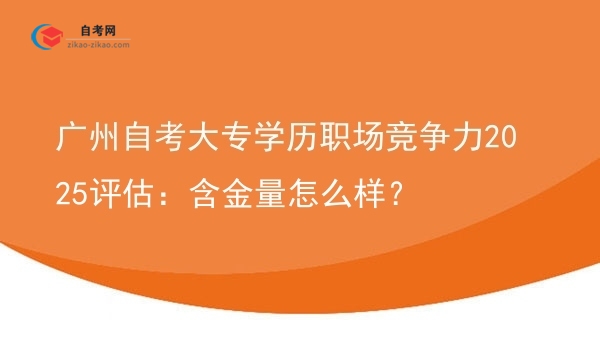 广州自考大专学历职场竞争力2025评估:含金量怎么样?图片