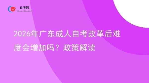 2026年广东成人自考改革后难度会增加吗?政策解读图片