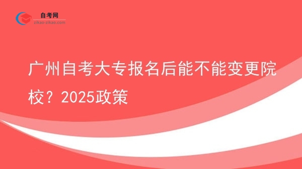 广州自考大专报名后能不能变更院校？2025政策图片
