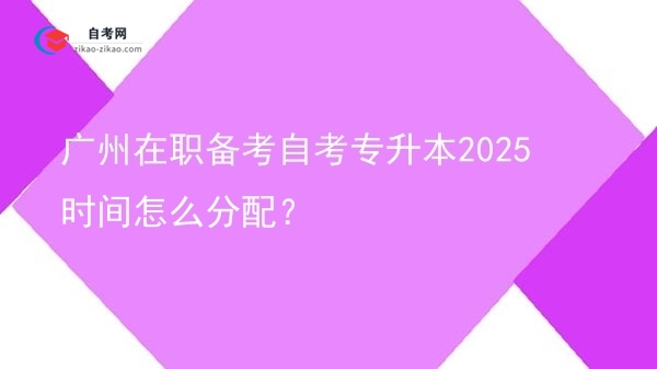 广州在职备考自考专升本2025时间怎么分配?图片