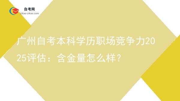 广州自考本科学历职场竞争力2025评估:含金量怎么样?图片