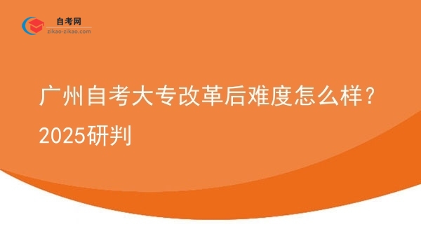 广州自考大专改革后难度怎么样？2025研判图片