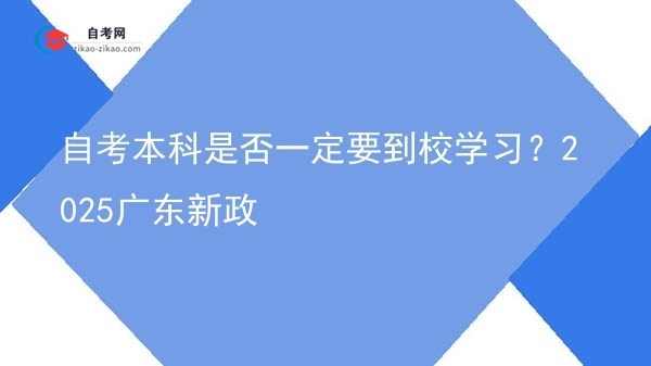 自考本科是否一定要到校学习？2025广东新政图片