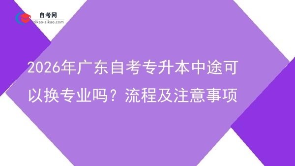 2026年广东自考专升本中途可以换专业吗?流程及注意事项图片