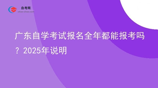 广东自学考试报名全年都能报考吗？2025年说明图片