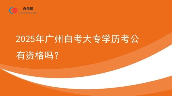 2025年广州自考大专学历考公有资格吗？图片
