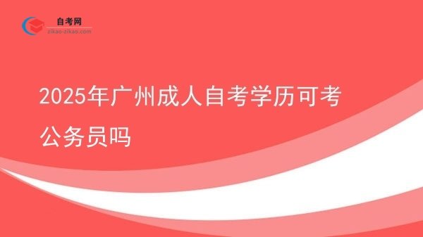 2025年广州成人自考学历可考公务员吗图片