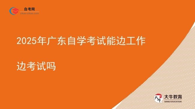 2025年广东自学考试能边工作边考试吗图片