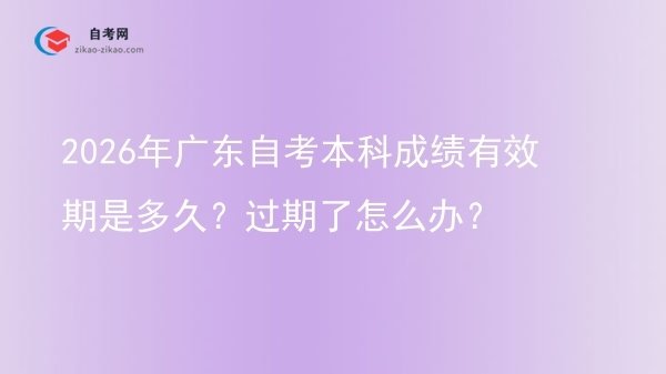 2026年广东自考本科成绩有效期是多久？过期了怎么办？图片