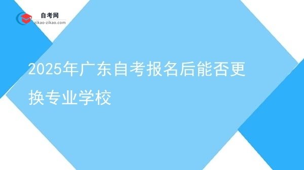 2025年广东自考报名后能否更换专业学校图片