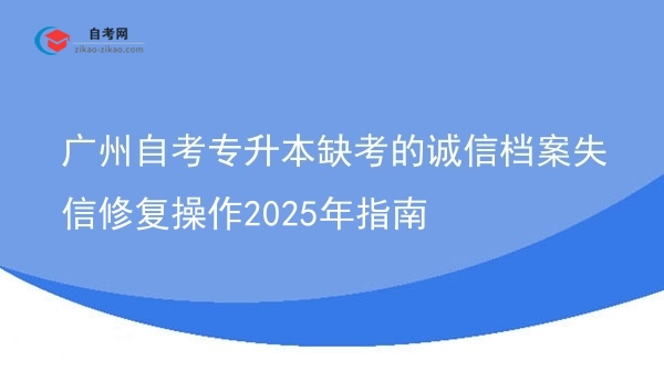 广州自考专升本缺考的诚信档案失信修复操作2025年指南图片