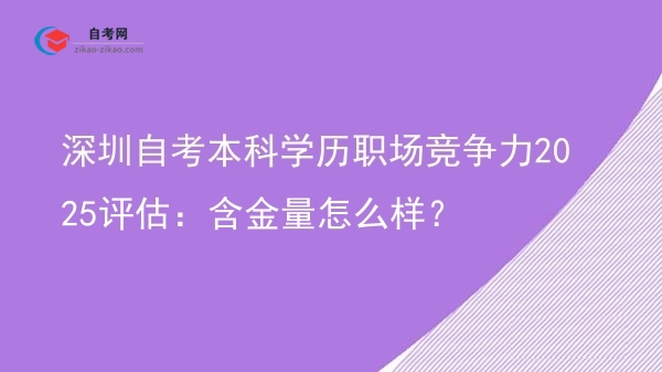 深圳自考本科学历职场竞争力2025评估：含金量怎么样？图片