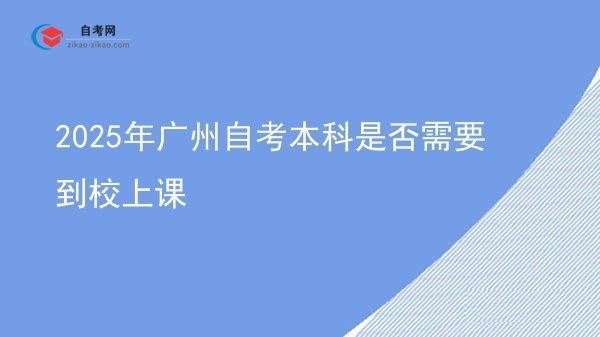2025年广州自考本科是否需要到校上课图片