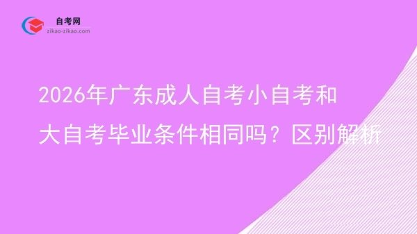 2026年广东成人自考小自考和大自考毕业条件相同吗？区别解析图片