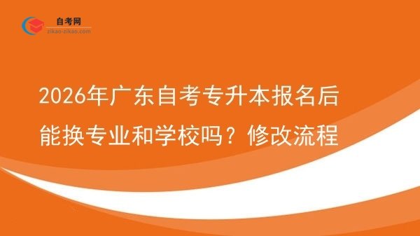 2026年广东自考专升本报名后能换专业和学校吗?修改流程图片