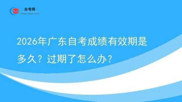 2026年广东自考成绩有效期是多久？过期了怎么办？图片
