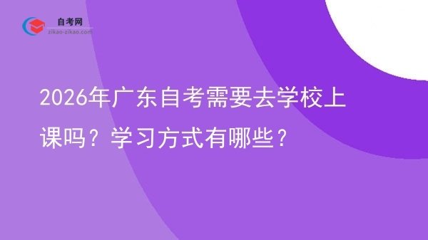 2026年广东自考需要去学校上课吗？学习方式有哪些？图片