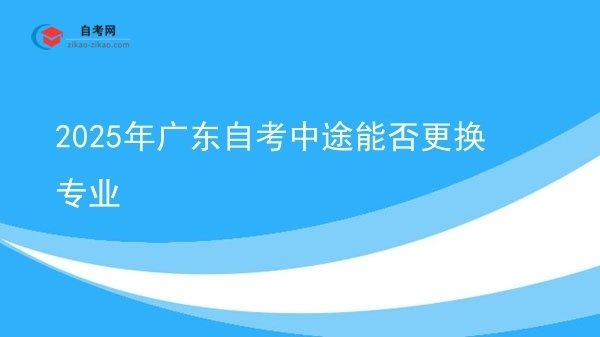 2025年广东自考中途能否更换专业图片