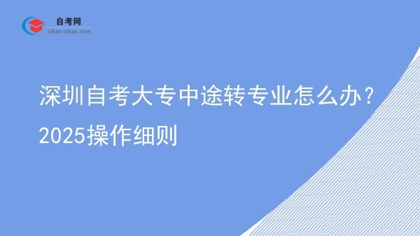 深圳自考大专中途转专业怎么办？2025操作细则图片