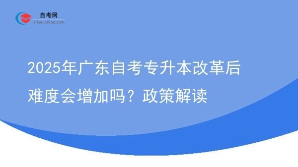 2025年广东自考专升本改革后难度会增加吗?政策解读图片