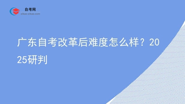 广东自考改革后难度怎么样？2025研判图片