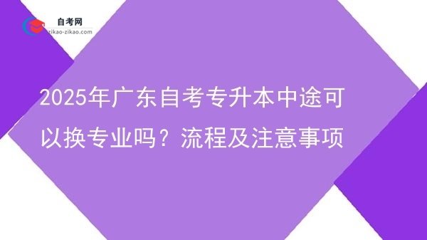 2025年广东自考专升本中途可以换专业吗?流程及注意事项图片