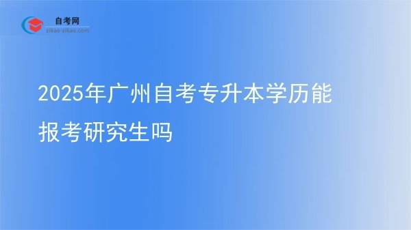 2025年广州自考专升本学历能报考研究生吗图片
