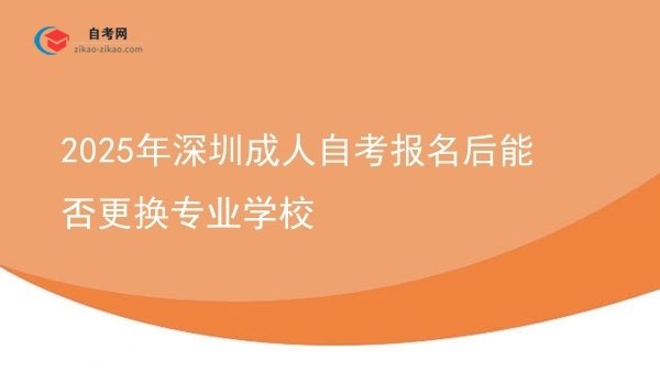 2025年深圳成人自考报名后能否更换专业学校图片