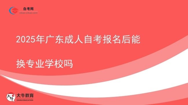 2025年广东成人自考报名后能换专业学校吗图片