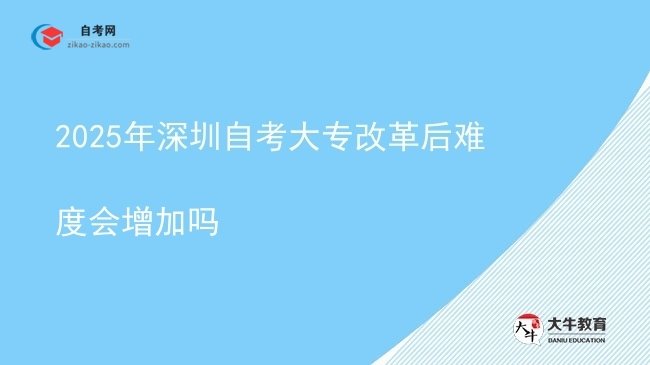 2025年深圳自考大专改革后难度会增加吗图片