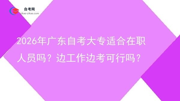 2026年广东自考大专适合在职人员吗？边工作边考可行吗？图片