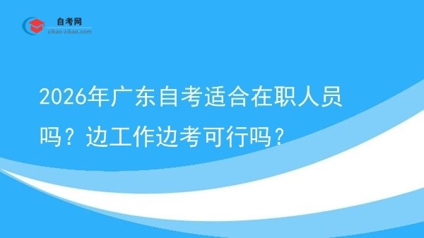 2026年广东自考适合在职人员吗？边工作边考可行吗？图片